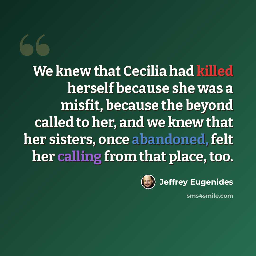 “We knew that Cecilia had killed herself because she was a misfit, because the beyond called to her, and we knew that her sisters, once abandoned, felt her calling from that place, too.” quote by Jeffrey Eugenides