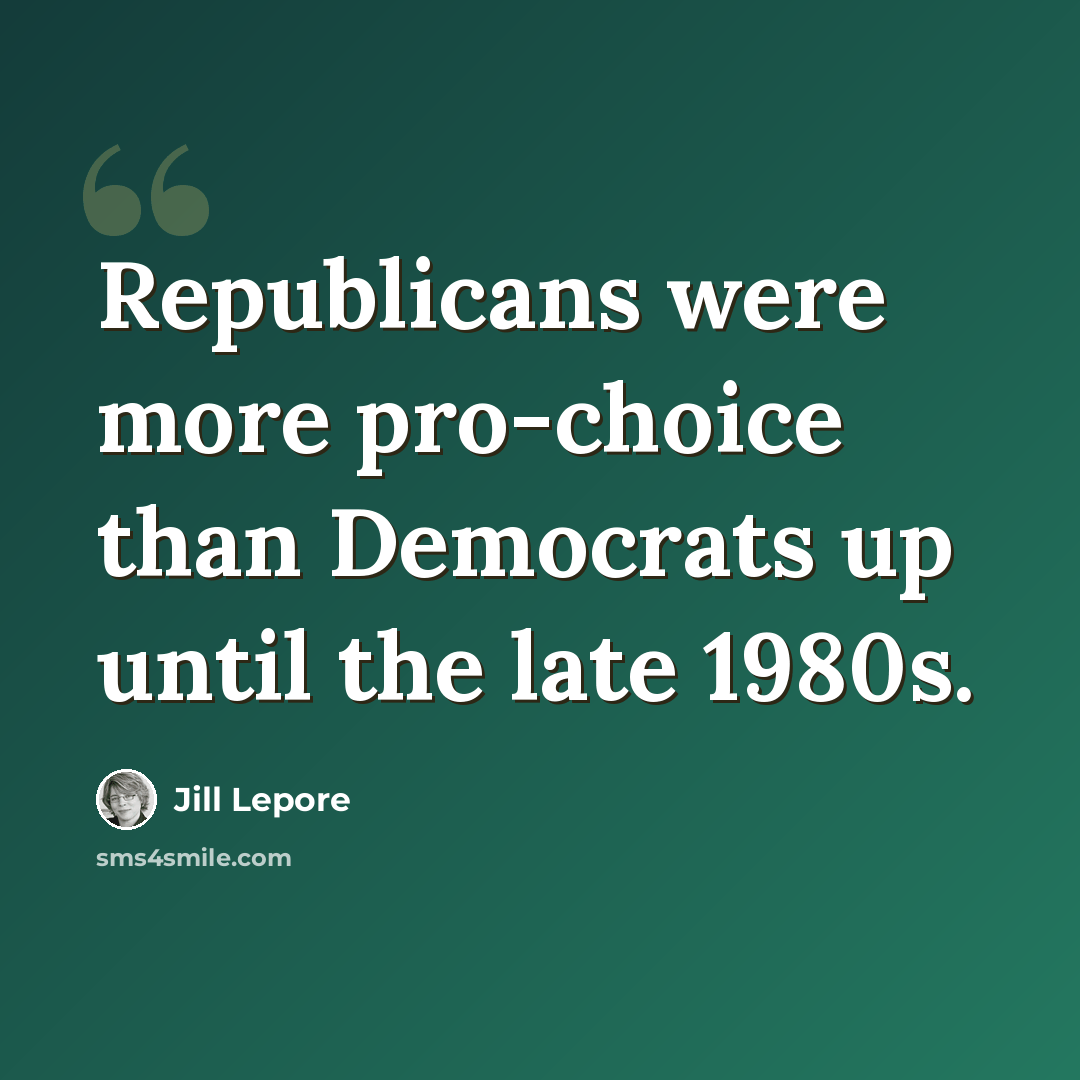 “Republicans were more pro-choice than Democrats up until the late 1980s.” quote by Jill Lepore