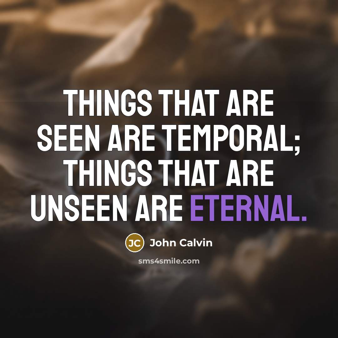 “Things that are seen are temporal; things that are unseen are eternal.” quote by John Calvin