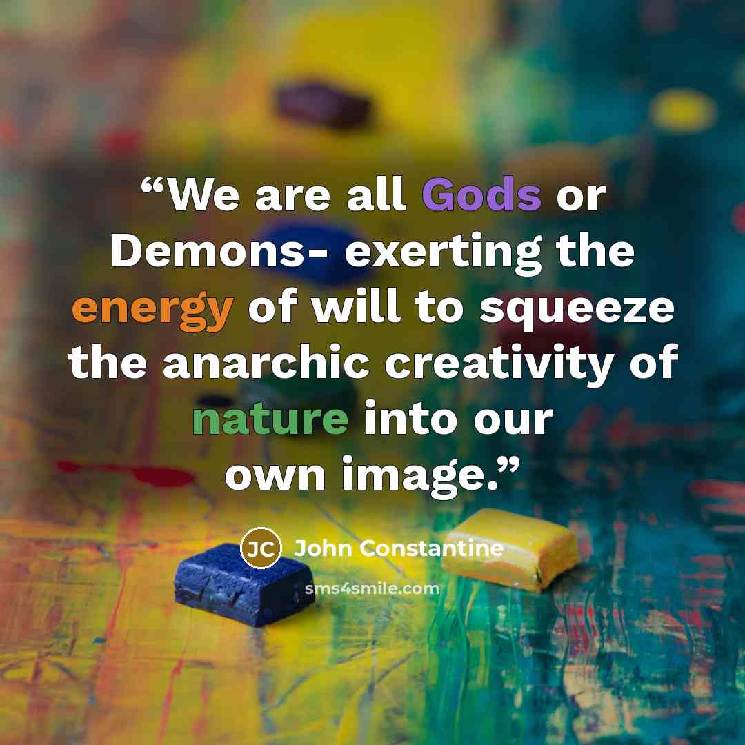 “We are all Gods or Demons- exerting the energy of will to squeeze the anarchic creativity of nature into our own image.” quote by John Constantine