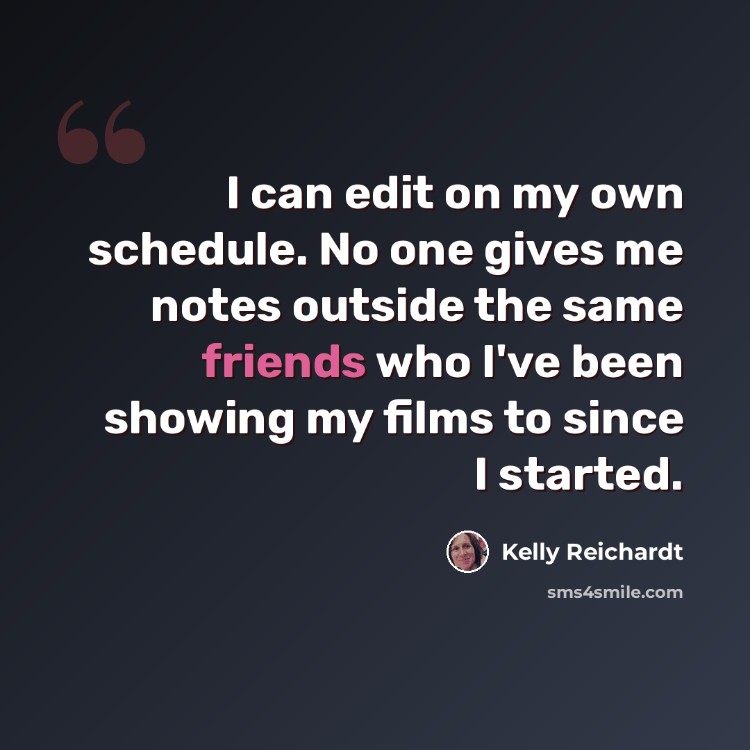“I can edit on my own schedule. No one gives me notes outside the same friends who I've been showing my films to since I started.” quote by Kelly Reichardt