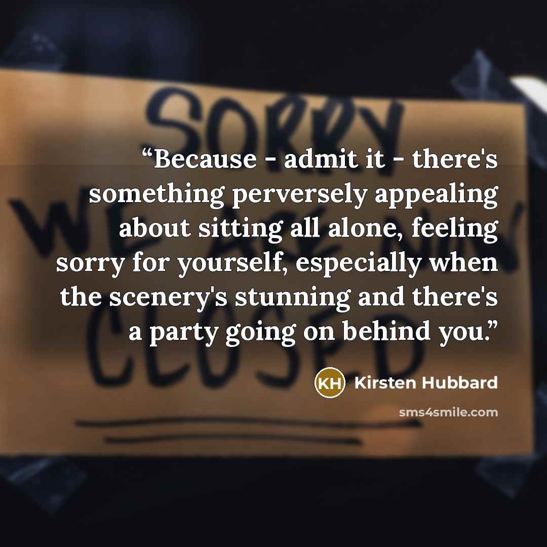 “Because - admit it - there's something perversely appealing about sitting all alone, feeling sorry for yourself, especially when the scenery's stunning and there's a party going on behind you.” quote by Kirsten Hubbard