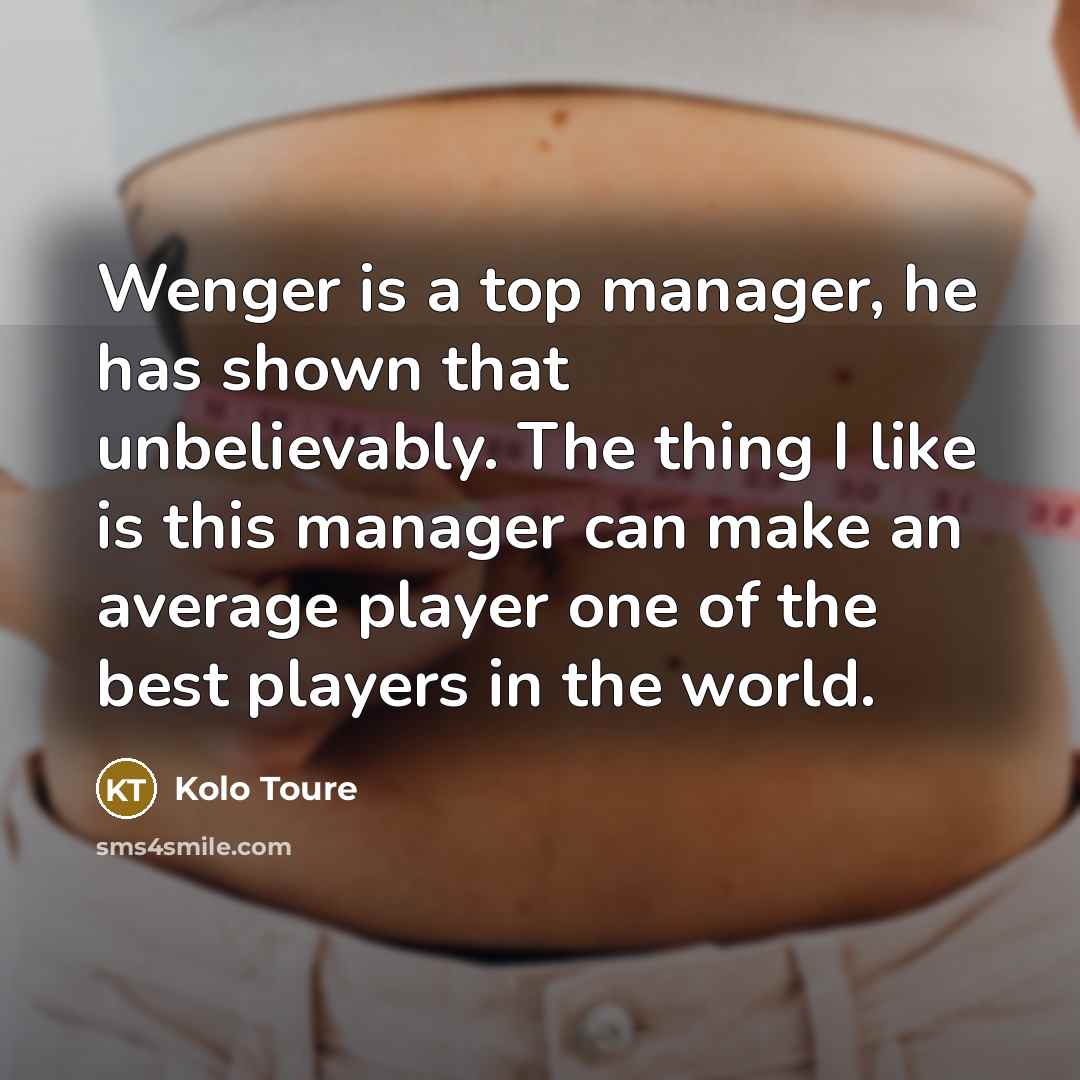 “Wenger is a top manager, he has shown that unbelievably. The thing I like is this manager can make an average player one of the best players in the world.” quote by Kolo Toure
