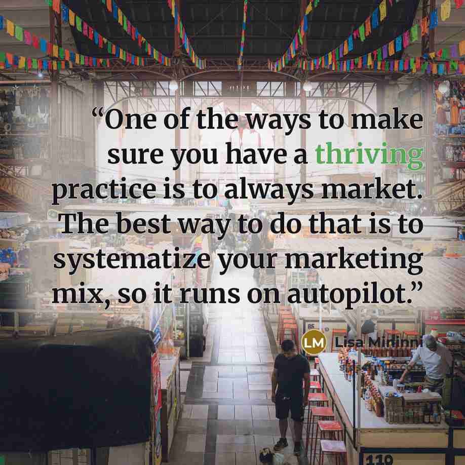 “One of the ways to make sure you have a thriving practice is to always market. The best way to do that is to systematize your marketing mix, so it runs on autopilot.” quote by Lisa Mininni