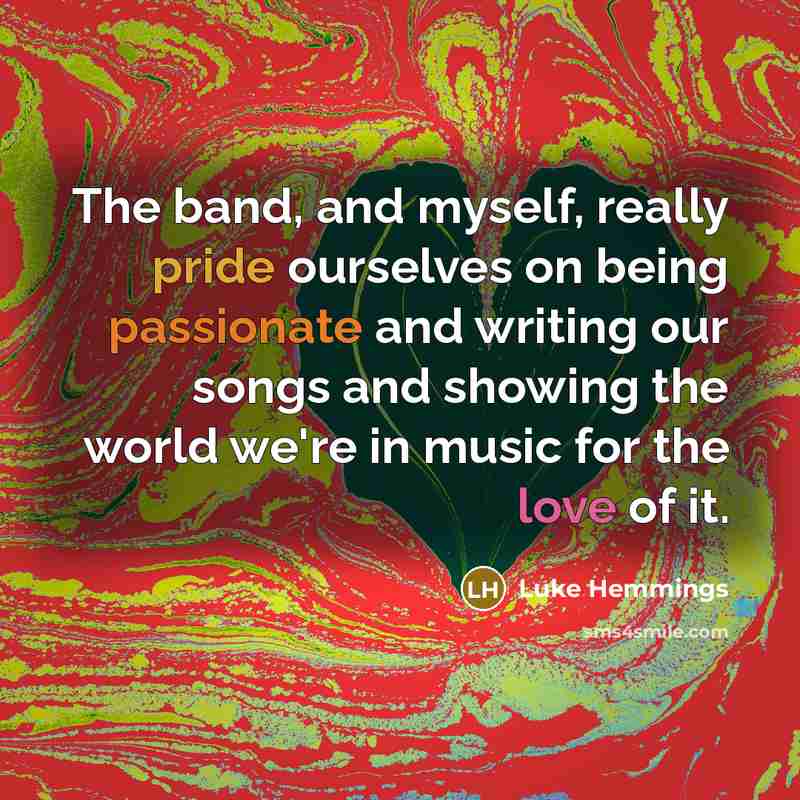 “The band, and myself, really pride ourselves on being passionate and writing our songs and showing the world we're in music for the love of it.” quote by Luke Hemmings