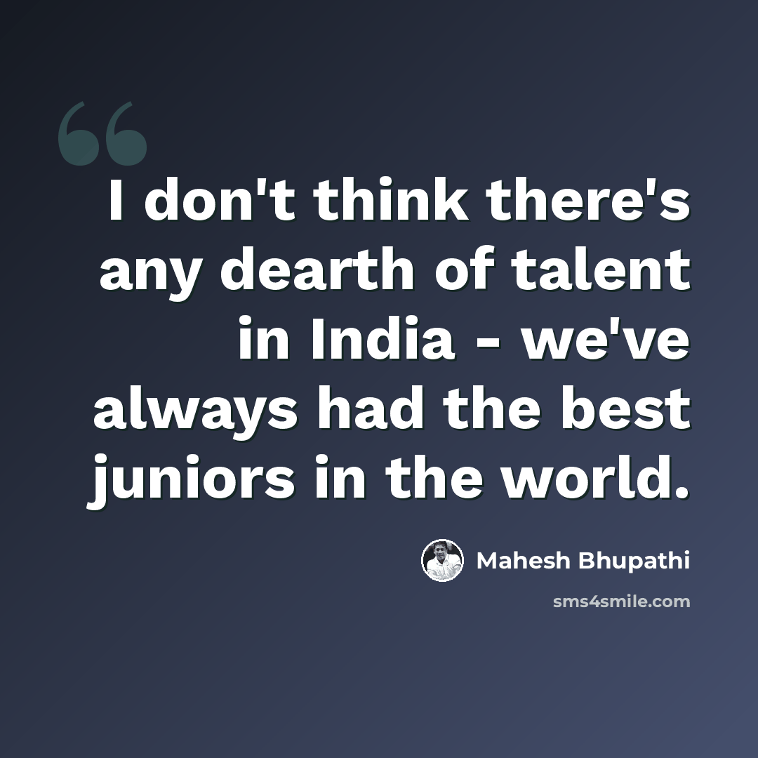 “I don't think there's any dearth of talent in India - we've always had the best juniors in the world.” quote by Mahesh Bhupathi