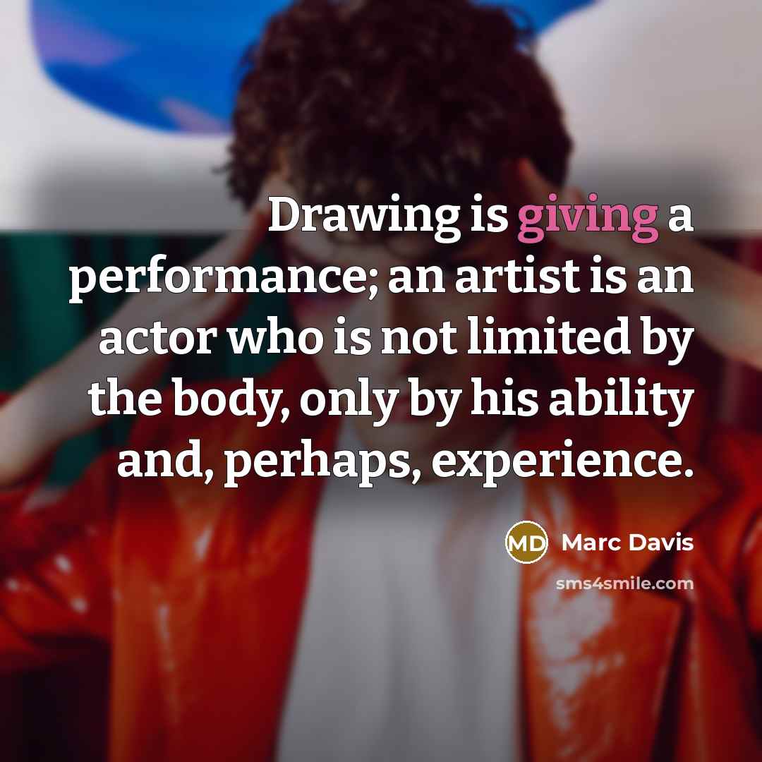 “Drawing is giving a performance; an artist is an actor who is not limited by the body, only by his ability and, perhaps, experience.” quote by Marc Davis
