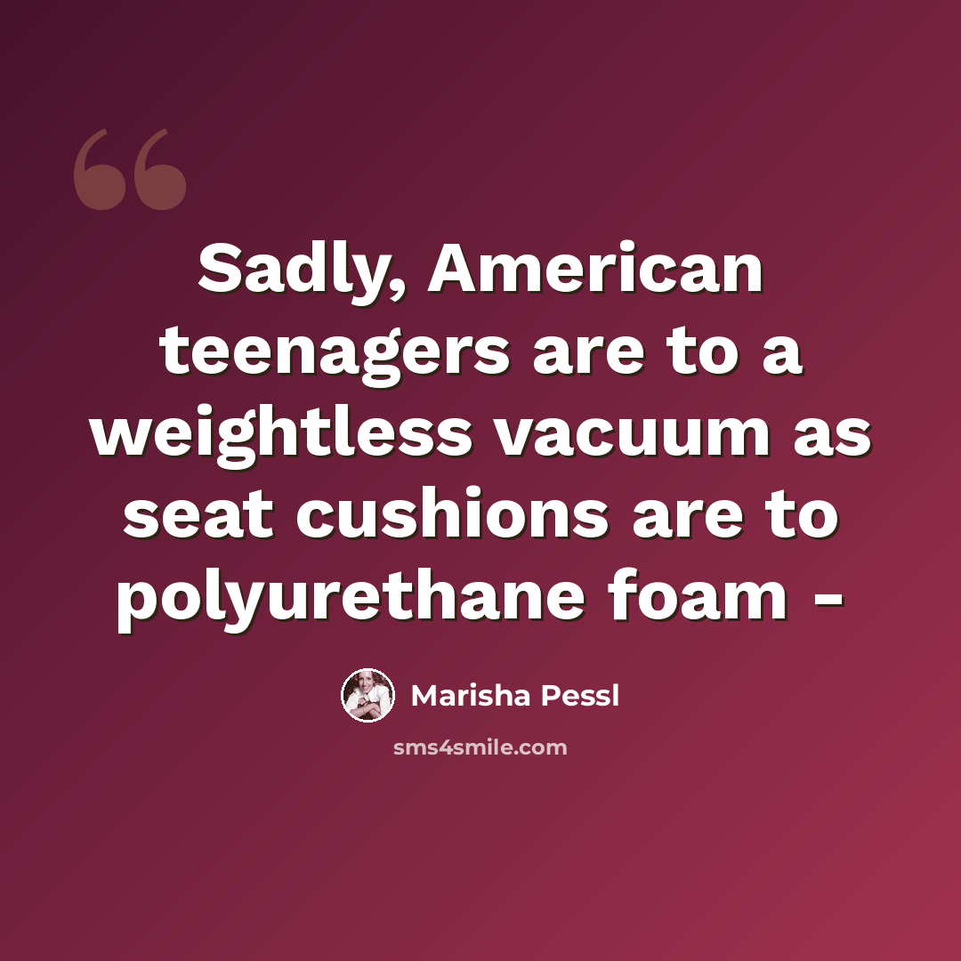 “Sadly, American teenagers are to a weightless vacuum as seat cushions are to polyurethane foam -” quote by Marisha Pessl