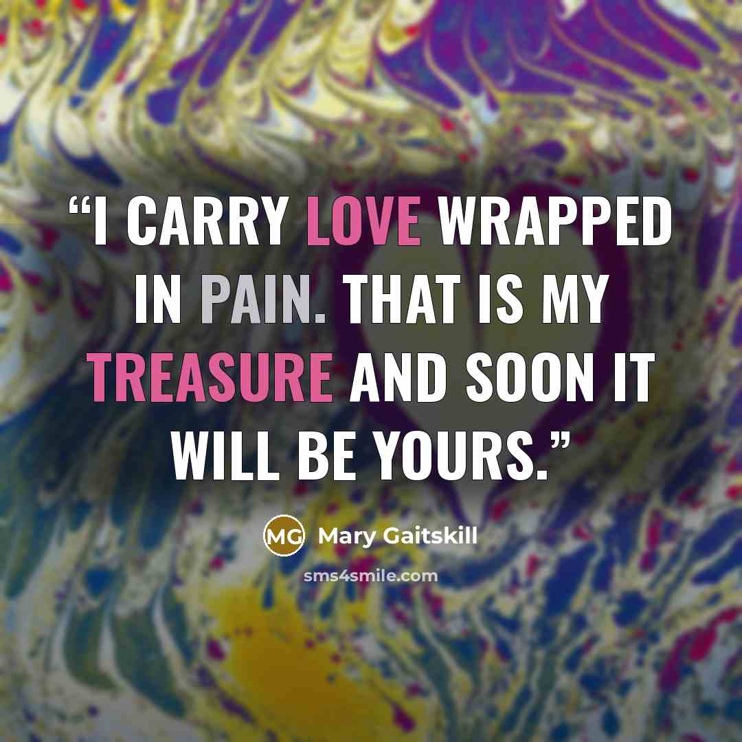 “I carry love wrapped in pain. That is my treasure and soon it will be yours.” quote by Mary Gaitskill
