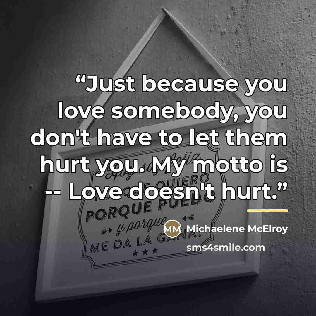 “Just because you love somebody, you don't have to let them hurt you. My motto is -- Love doesn't hurt.” quote by Michaelene McElroy