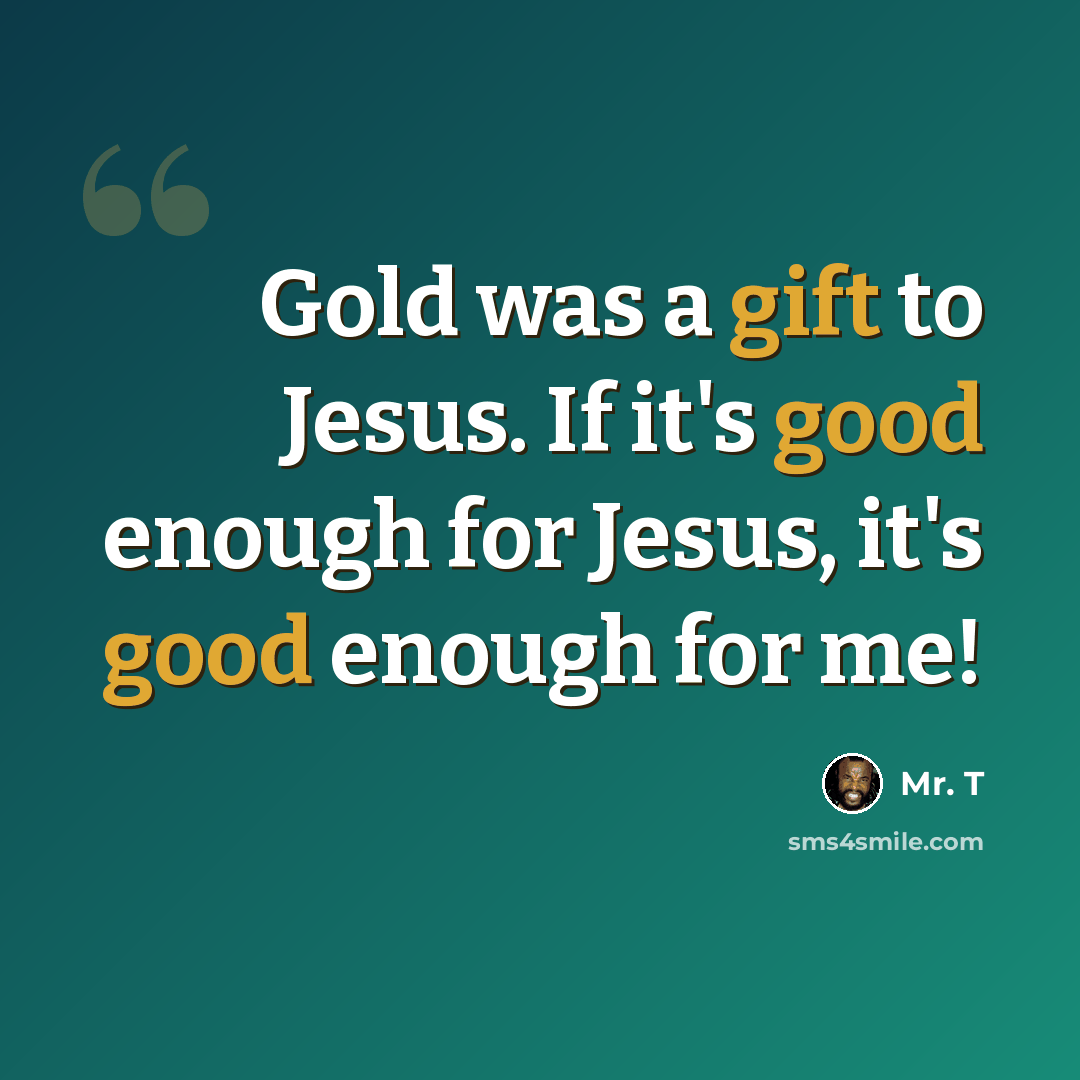 “Gold was a gift to Jesus. If it's good enough for Jesus, it's good enough for me!” quote by Mr. T
