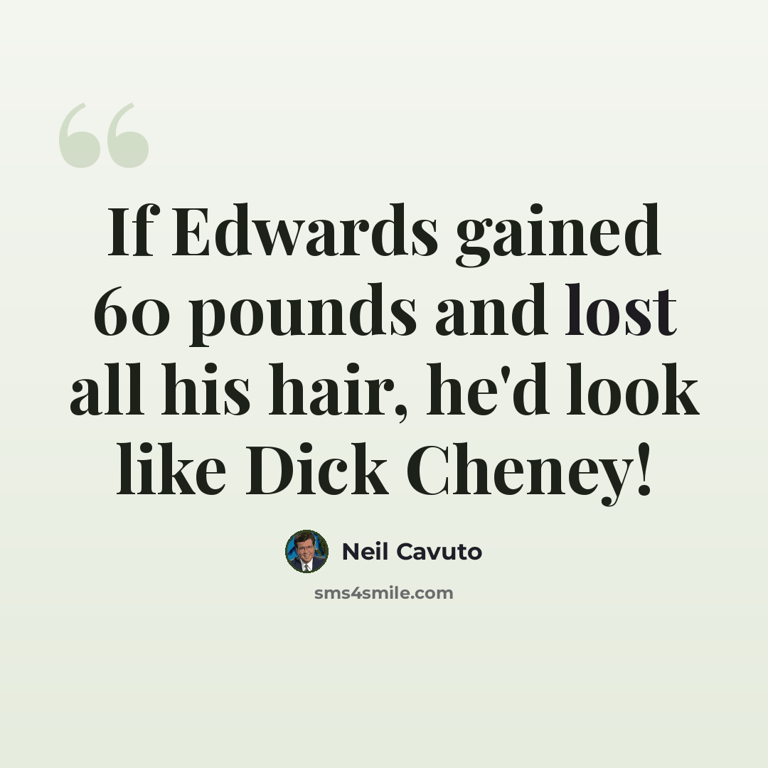 “If Edwards gained 60 pounds and lost all his hair, he'd look like Dick Cheney!” quote by Neil Cavuto