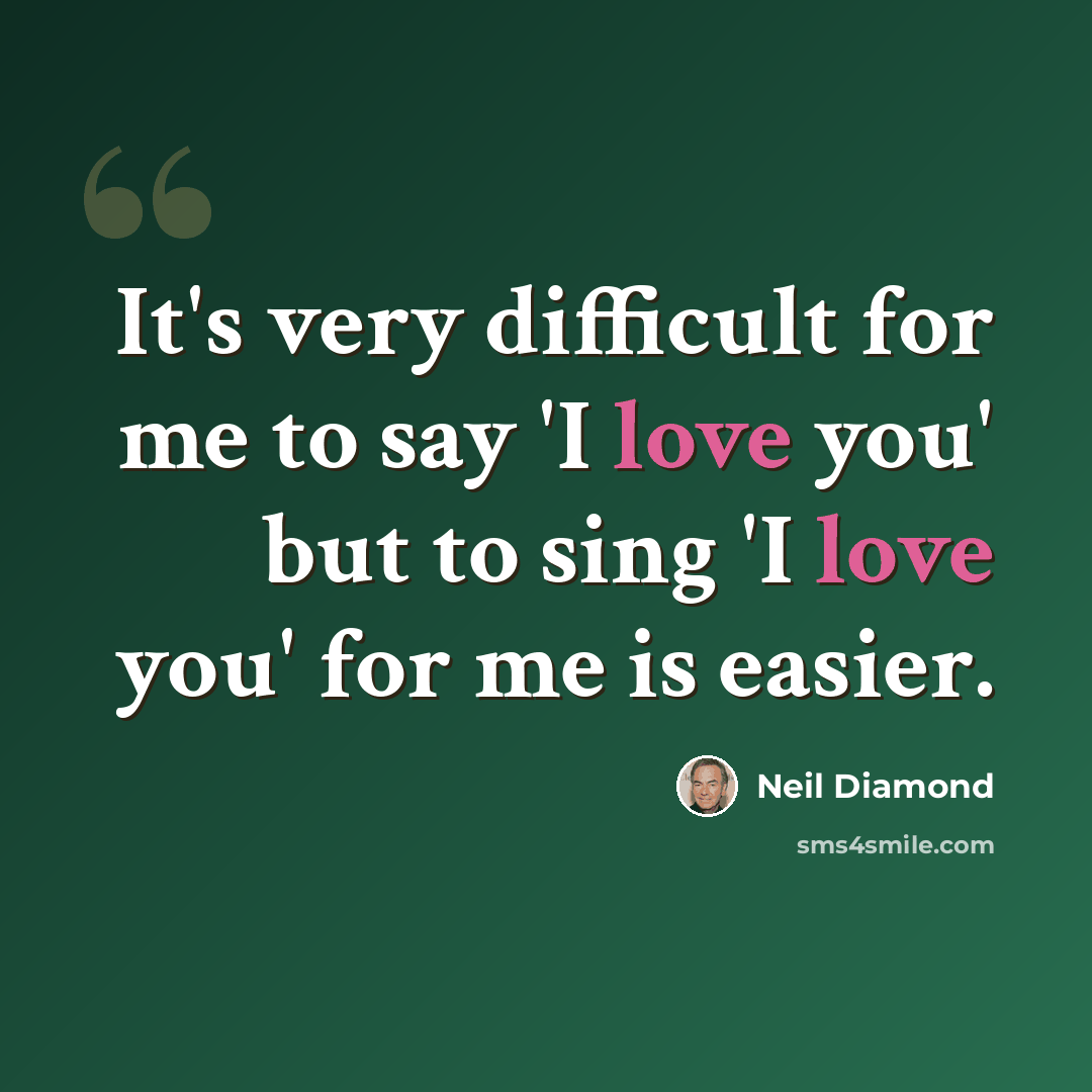 “It's very difficult for me to say 'I love you' but to sing 'I love you' for me is easier.” quote by Neil Diamond