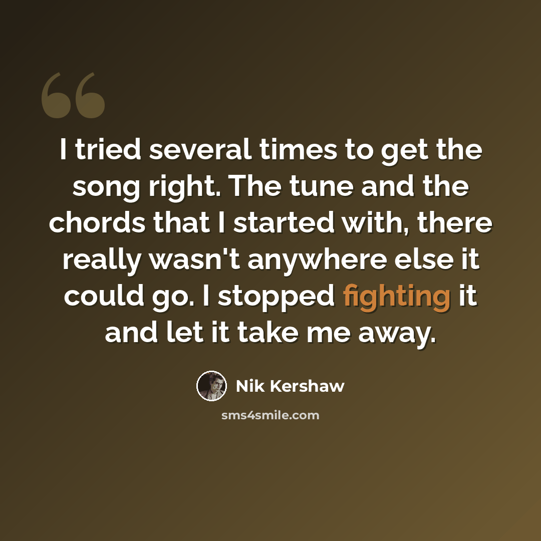 “I tried several times to get the song right. The tune and the chords that I started with, there really wasn't anywhere else it could go. I stopped fighting it and let it take me away.” quote by Nik Kershaw