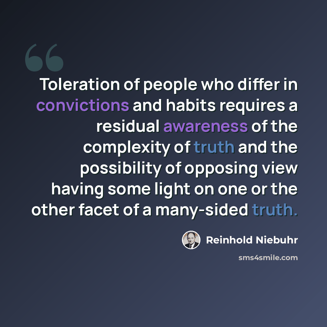 “Toleration of people who differ in convictions and habits requires a residual awareness of the complexity of truth and the possibility of opposing view having some light on one or the other facet of a many-sided truth.” quote by Reinhold Niebuhr