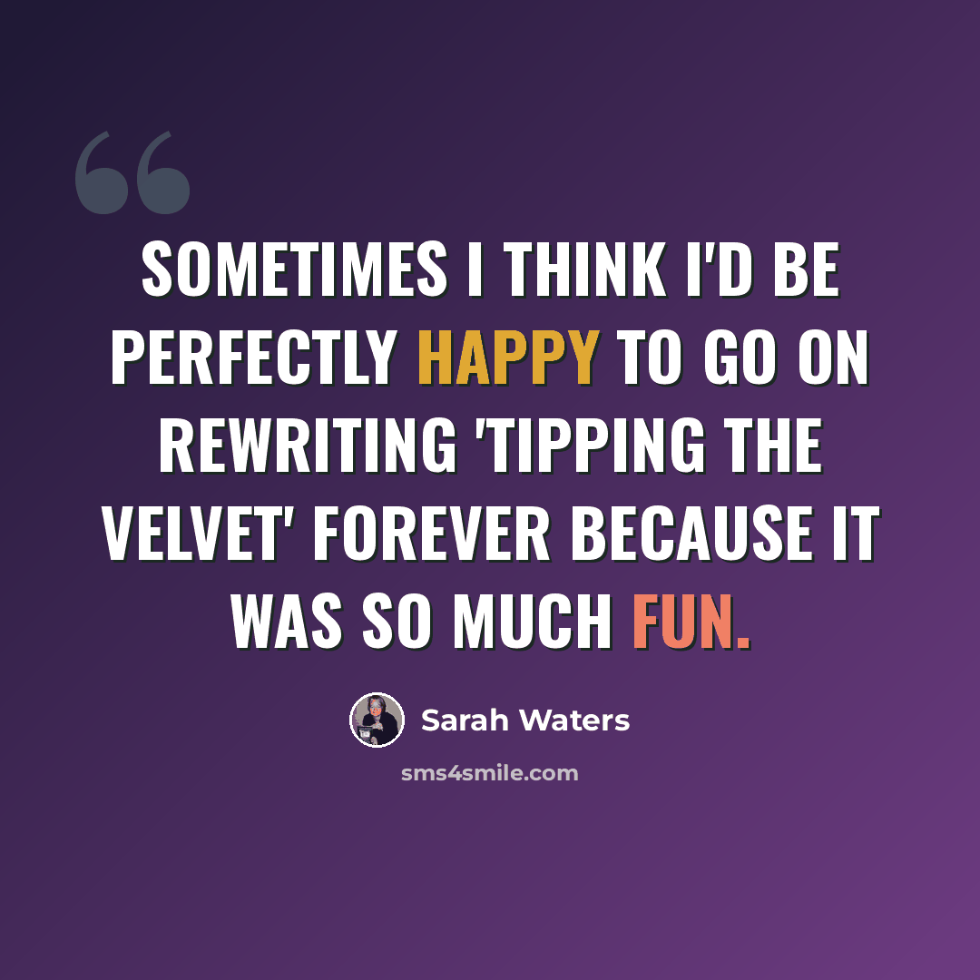 “Sometimes I think I'd be perfectly happy to go on rewriting 'Tipping the Velvet' forever because it was so much fun.” quote by Sarah Waters