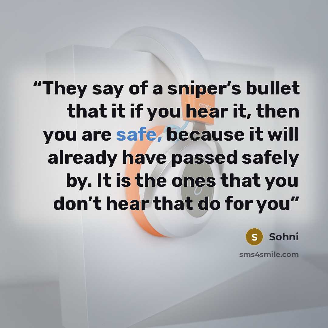“They say of a sniper’s bullet that it if you hear it, then you are safe, because it will already have passed safely by. It is the ones that you don’t hear that do for you” quote by Sohni