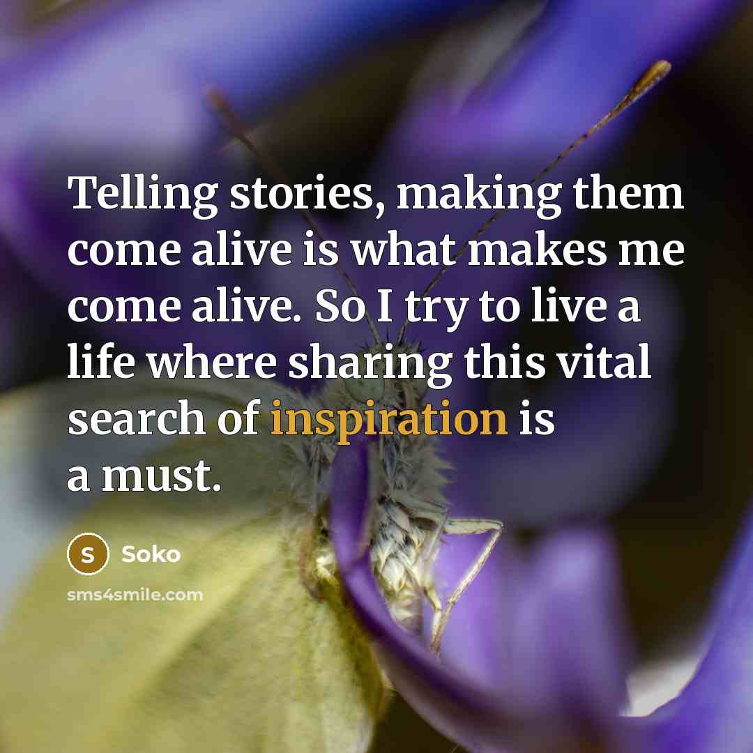 “Telling stories, making them come alive is what makes me come alive. So I try to live a life where sharing this vital search of inspiration is a must.” quote by Soko