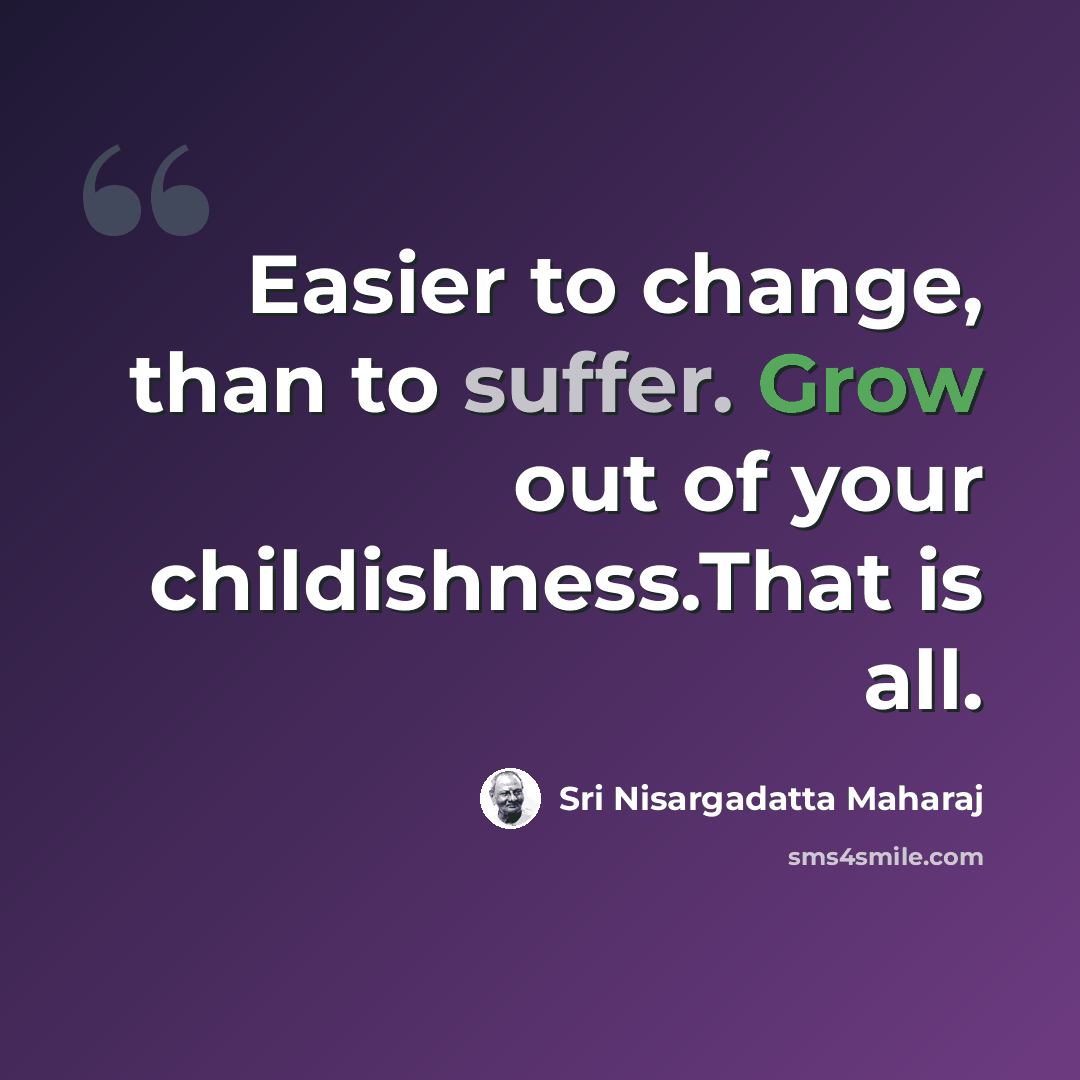 “Easier to change, than to suffer. Grow out of your childishness.That is all.” quote by Sri Nisargadatta Maharaj