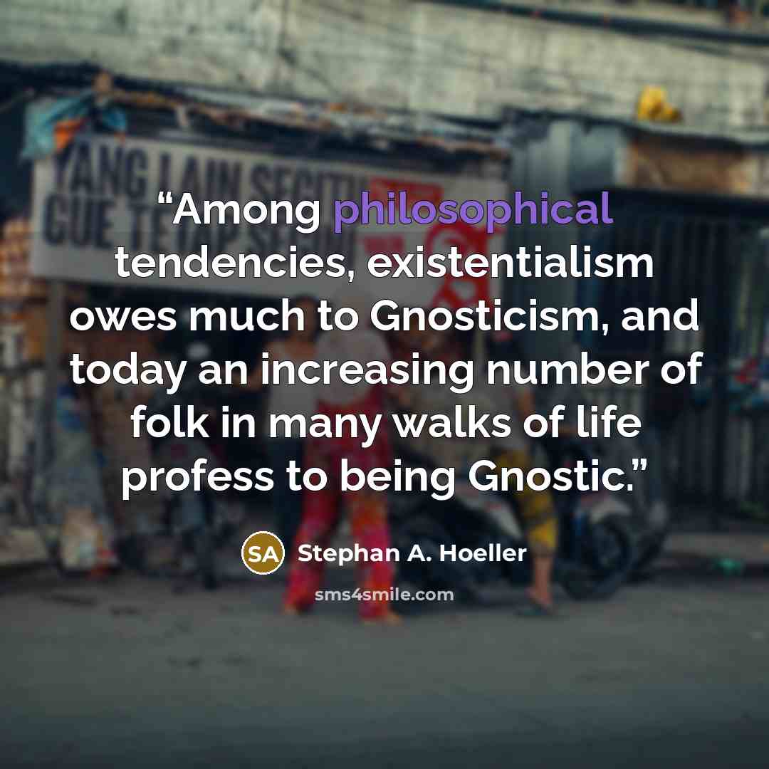 “Among philosophical tendencies, existentialism owes much to Gnosticism, and today an increasing number of folk in many walks of life profess to being Gnostic.” quote by Stephan A. Hoeller