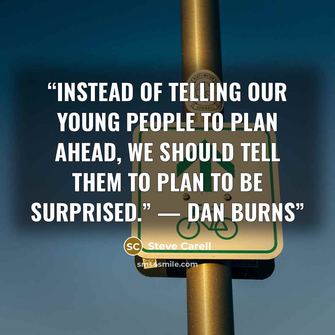 “Instead of telling our young people to plan ahead, we should tell them to plan to be surprised.” — Dan Burns” quote by Steve Carell