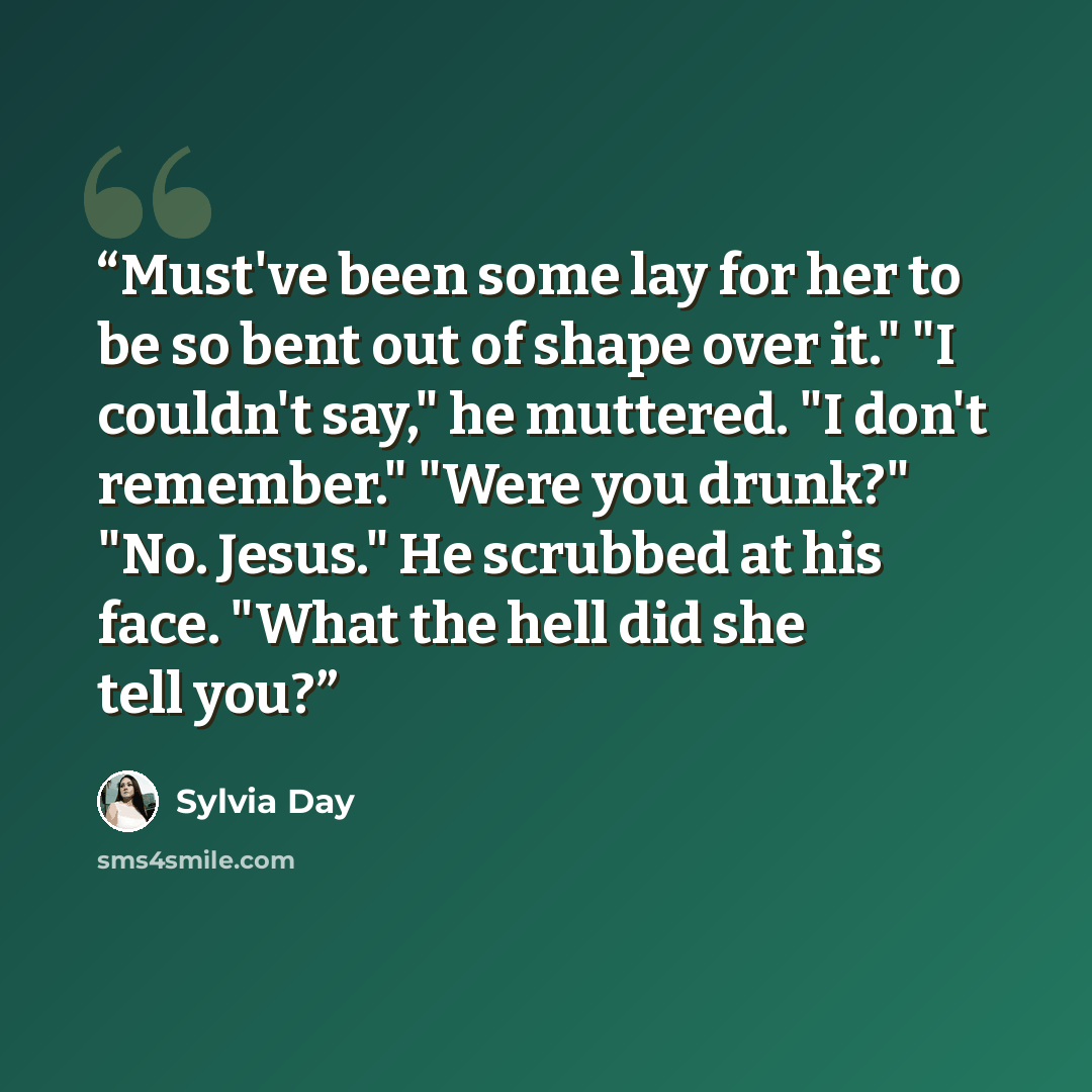 “Must've been some lay for her to be so bent out of shape over it." "I couldn't say," he muttered. "I don't remember." "Were you drunk?" "No. Jesus." He scrubbed at his face. "What the hell did she tell you?” quote by Sylvia Day