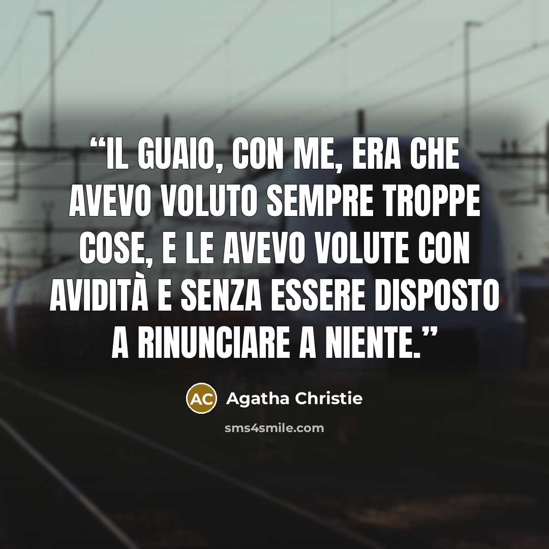 “Il guaio, con me, era che avevo voluto sempre troppe cose, e le avevo volute con avidità e senza essere disposto a rinunciare a niente.” quote by Agatha Christie
