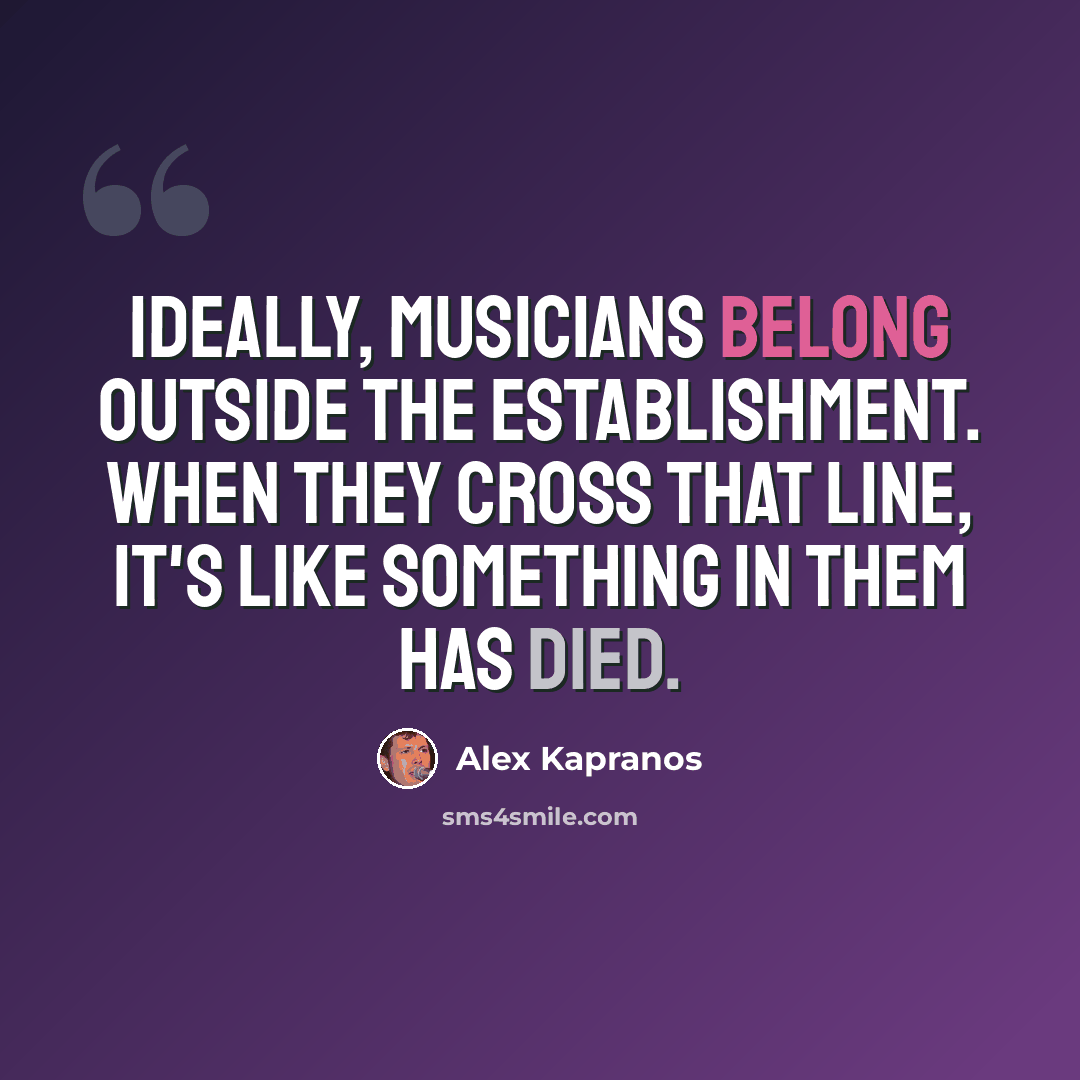 “Ideally, musicians belong outside the Establishment. When they cross that line, it's like something in them has died.” quote by Alex Kapranos