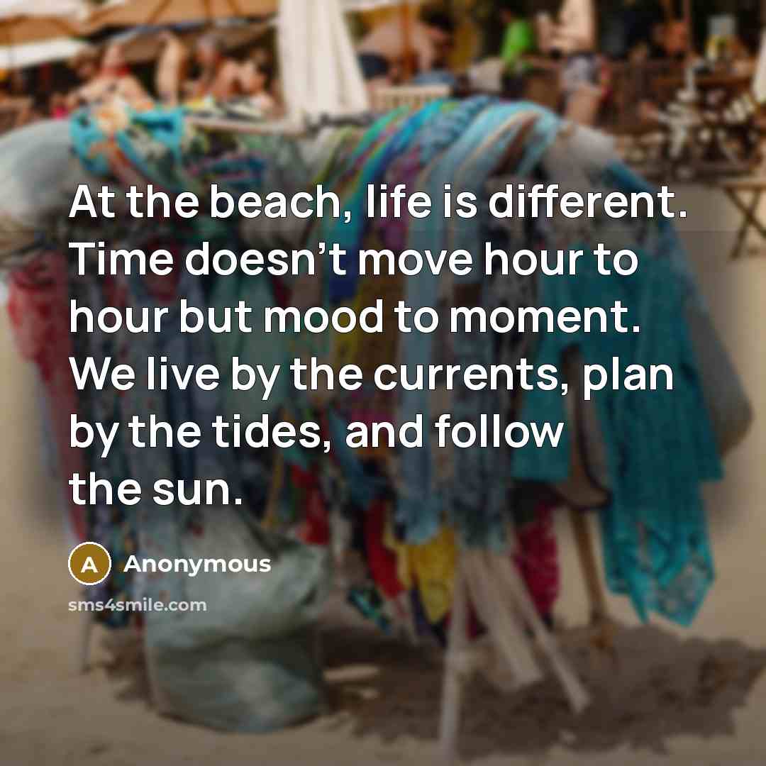 “At the beach, life is different. Time doesn't move hour to hour but mood to moment. We live by the currents, plan by the tides, and follow the sun.” quote by Anonymous