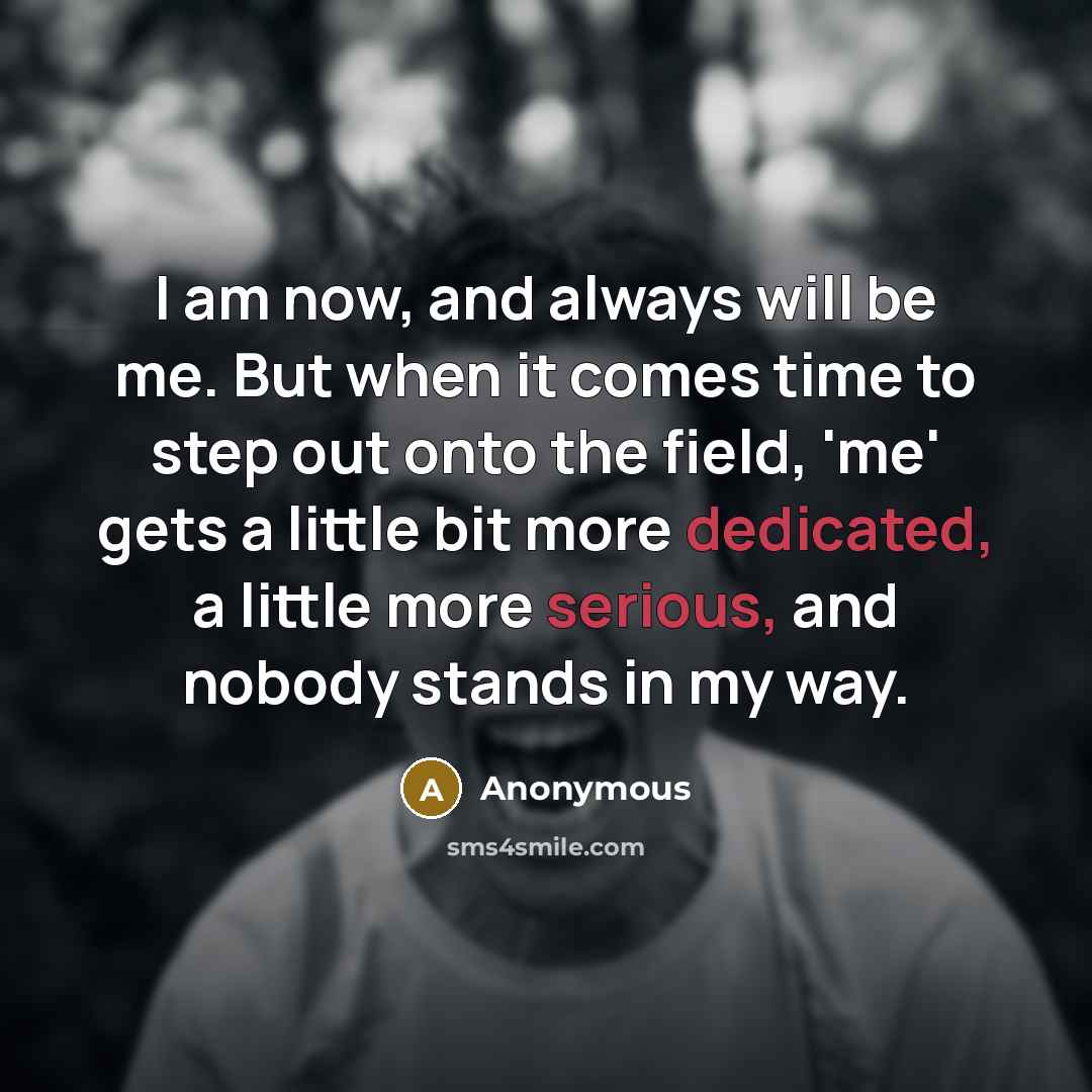 “I am now, and always will be me. But when it comes time to step out onto the field, 'me' gets a little bit more dedicated, a little more serious, and nobody stands in my way.” quote by Anonymous