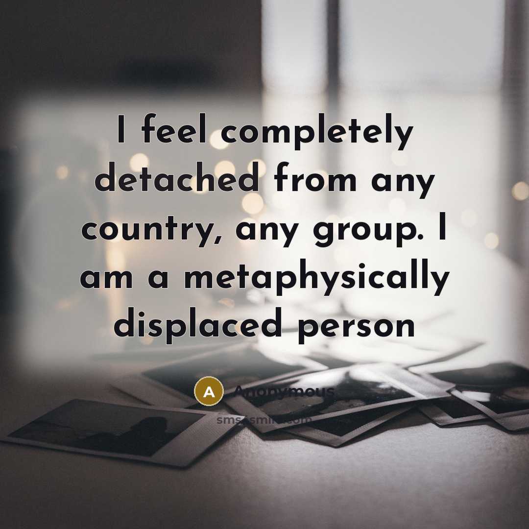 “I feel completely detached from any country, any group. I am a metaphysically displaced person” quote by Anonymous