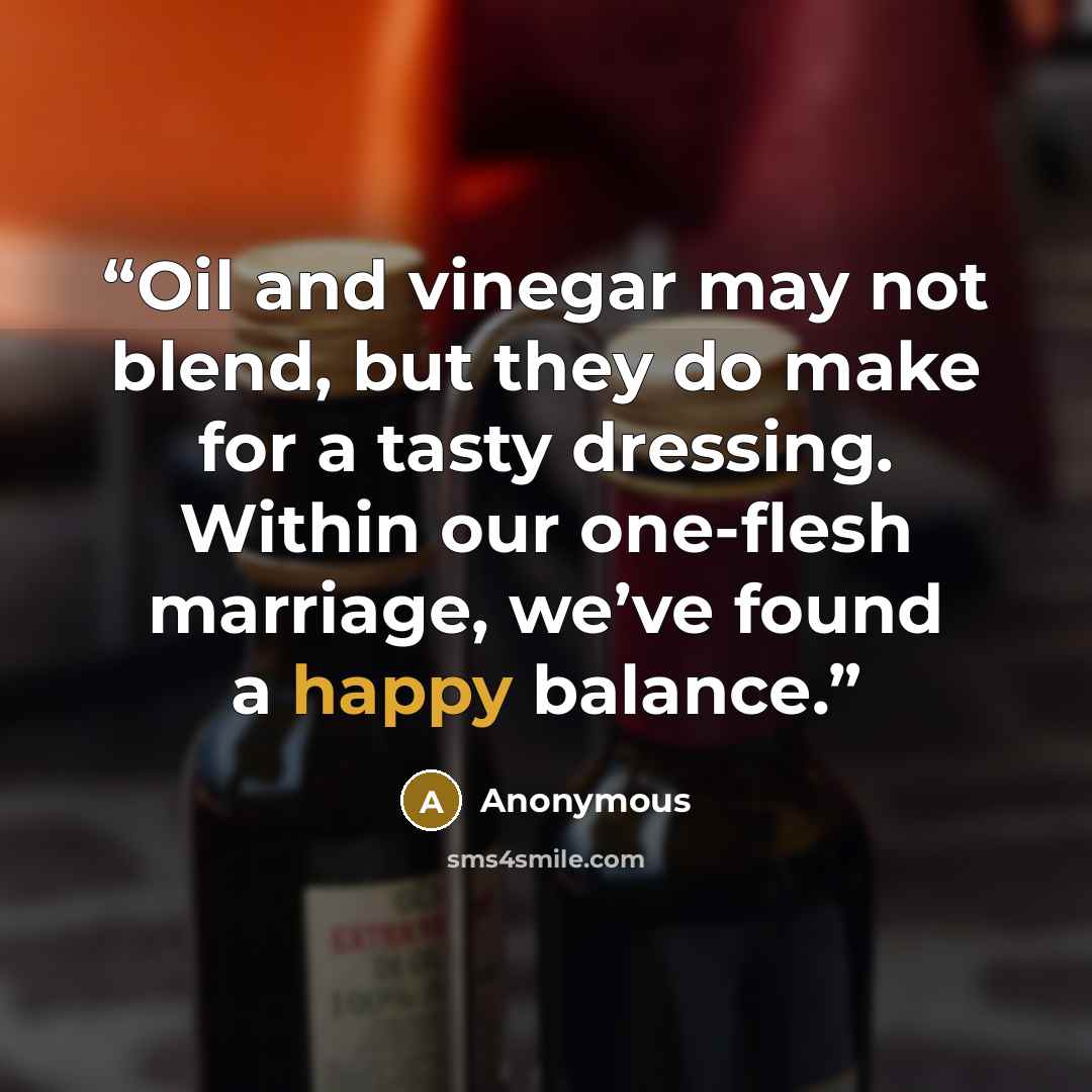 “Oil and vinegar may not blend, but they do make for a tasty dressing. Within our one-flesh marriage, we’ve found a happy balance.” quote by Anonymous
