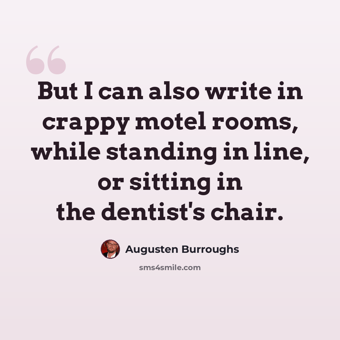 “But I can also write in crappy motel rooms, while standing in line, or sitting in the dentist's chair.” quote by Augusten Burroughs