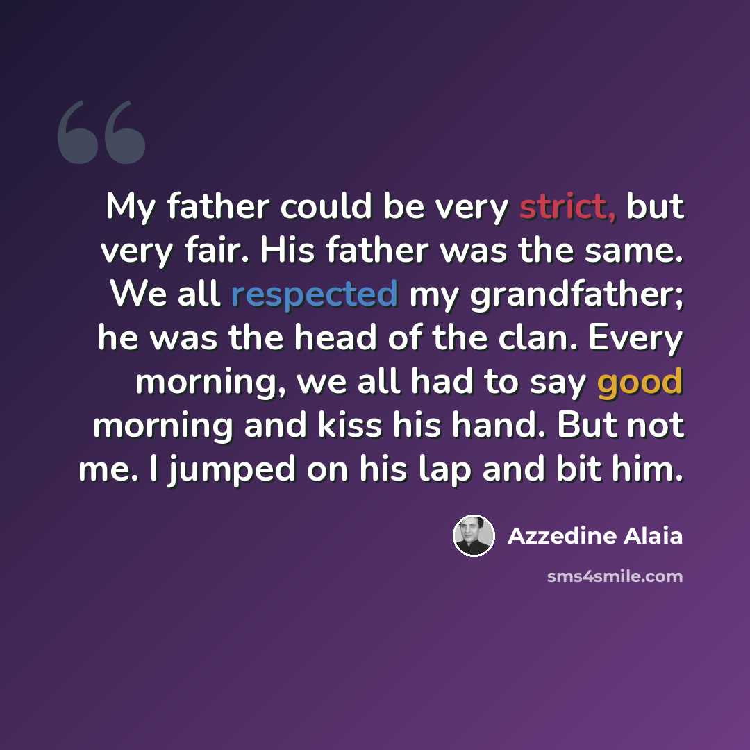 “My father could be very strict, but very fair. His father was the same. We all respected my grandfather; he was the head of the clan. Every morning, we all had to say good morning and kiss his hand. But not me. I jumped on his lap and bit him.” quote by Azzedine Alaia