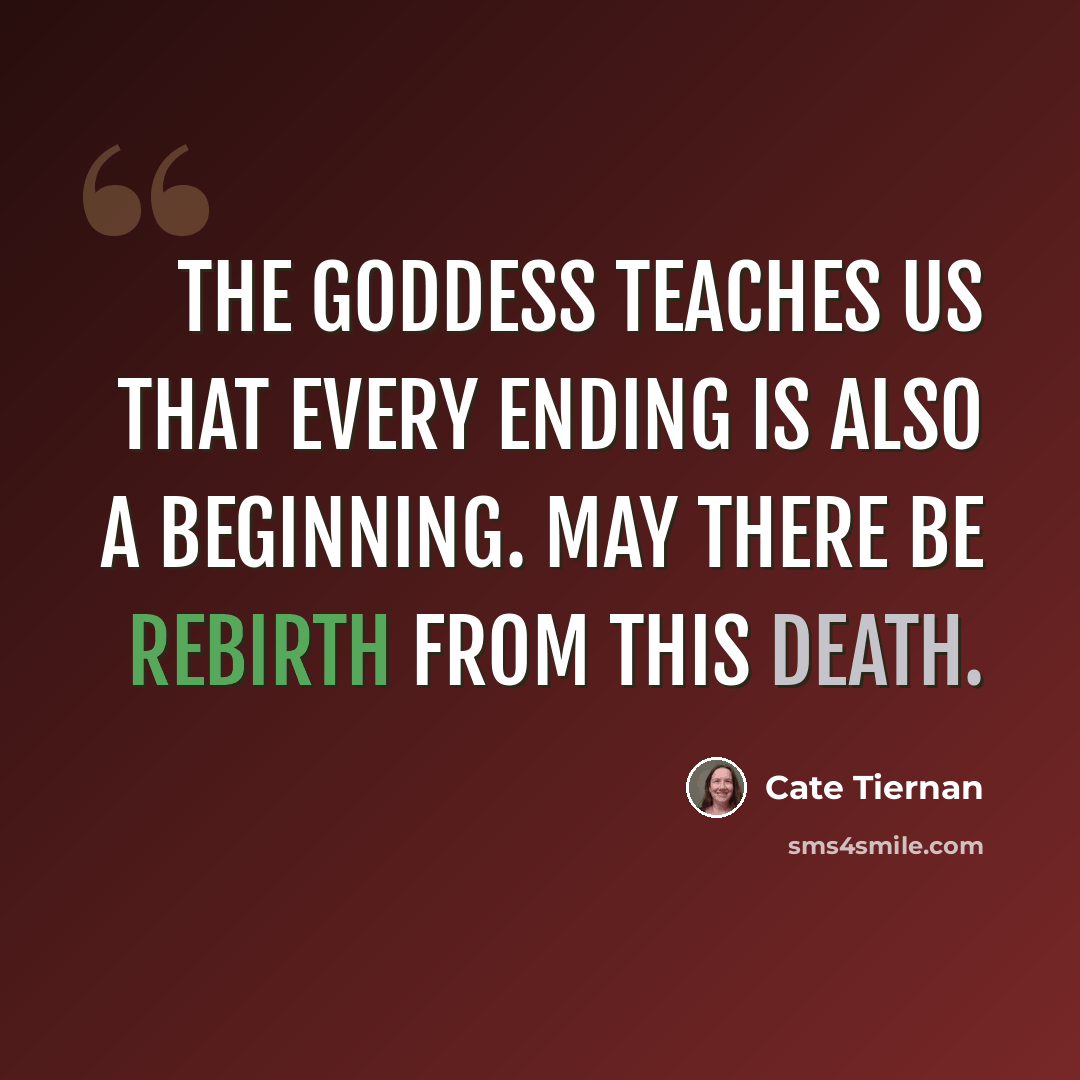 “The Goddess teaches us that every ending is also a beginning. May there be rebirth from this death.” quote by Cate Tiernan