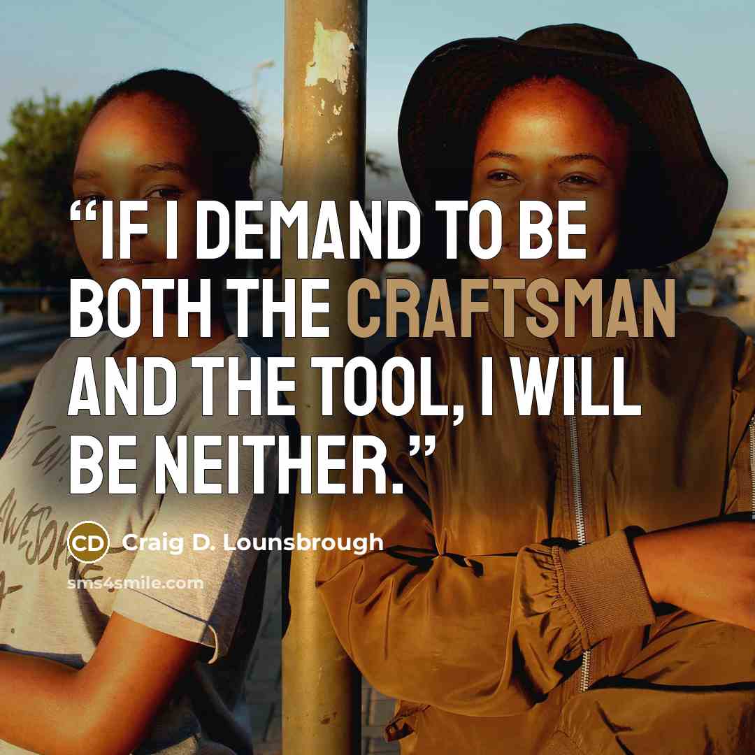 “If I demand to be both the craftsman and the tool, I will be neither.” quote by Craig D. Lounsbrough