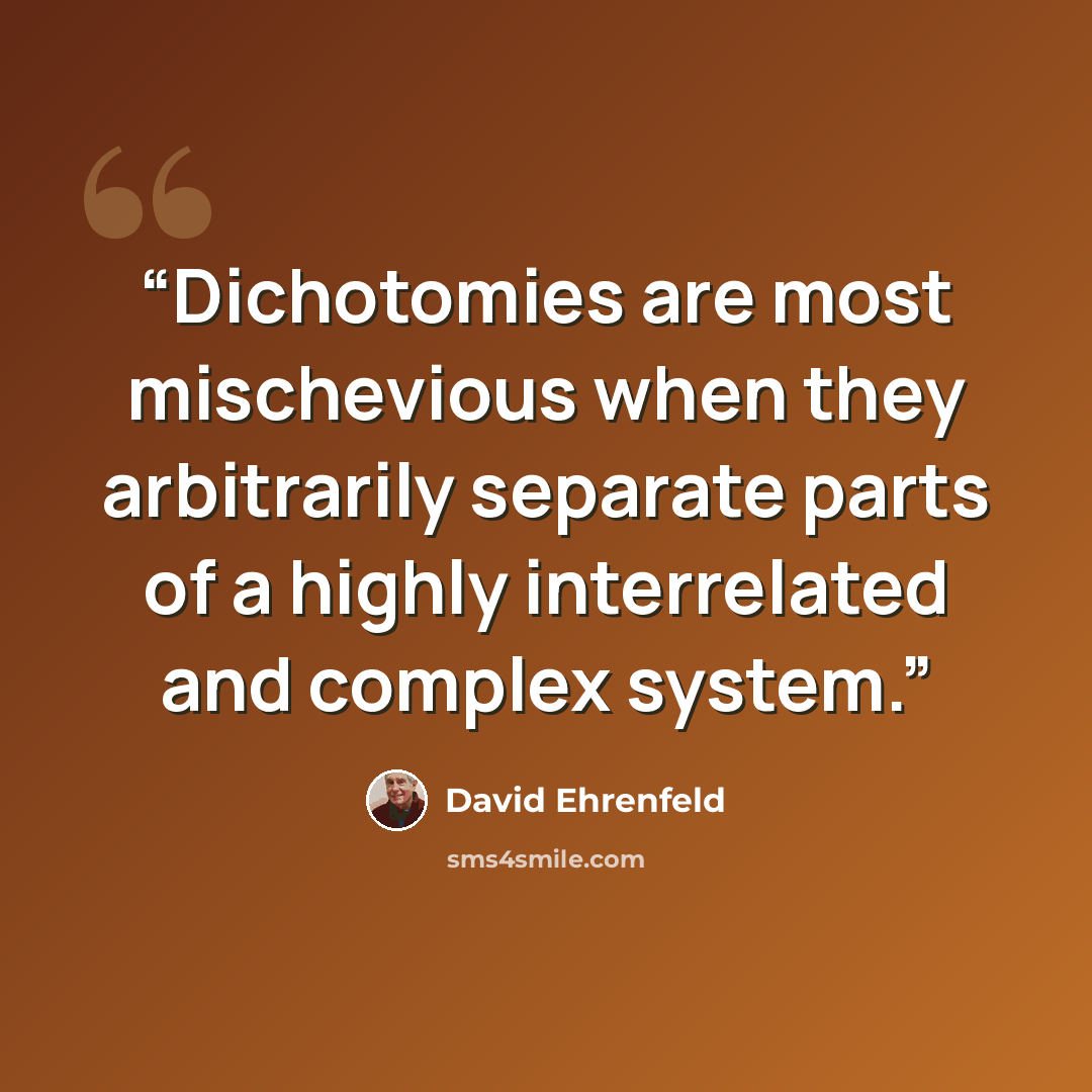 “Dichotomies are most mischevious when they arbitrarily separate parts of a highly interrelated and complex system.” quote by David Ehrenfeld