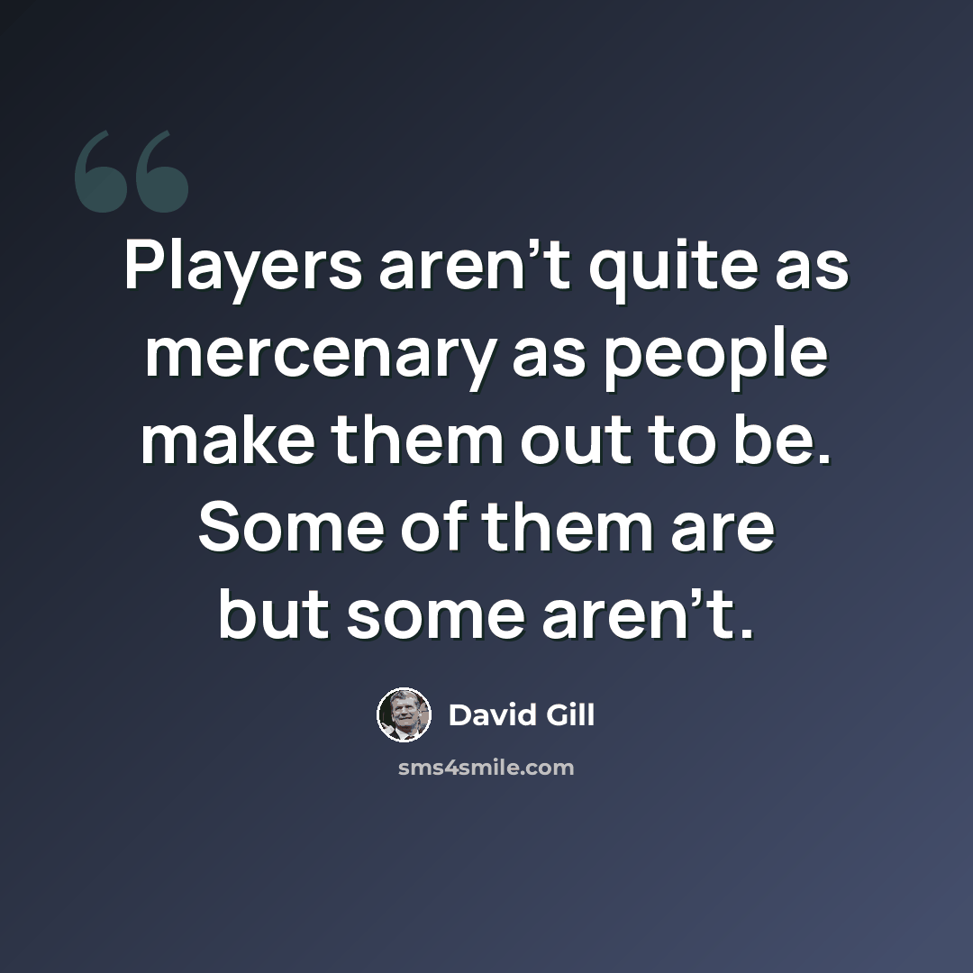 “Players aren't quite as mercenary as people make them out to be. Some of them are but some aren't.” quote by David Gill