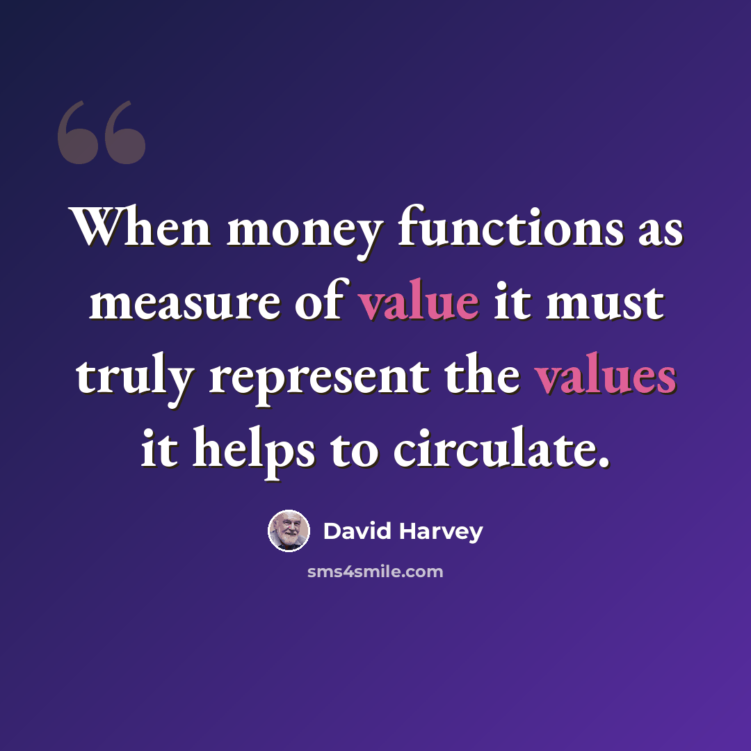 “When money functions as measure of value it must truly represent the values it helps to circulate.” quote by David Harvey