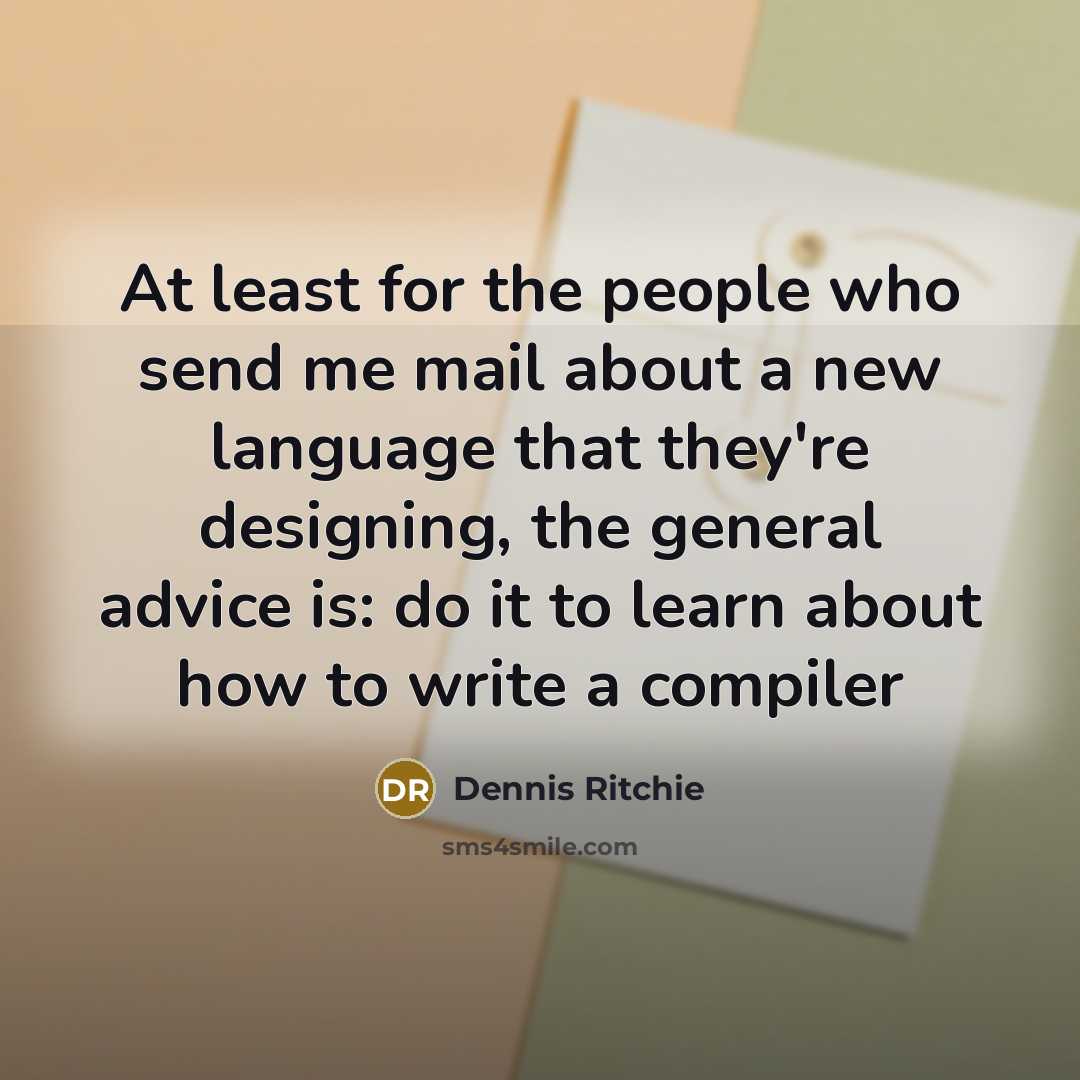 “At least for the people who send me mail about a new language that they're designing, the general advice is: do it to learn about how to write a compiler” quote by Dennis Ritchie