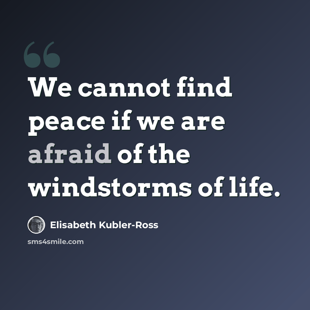 “We cannot find peace if we are afraid of the windstorms of life.” quote by Elisabeth Kubler-Ross