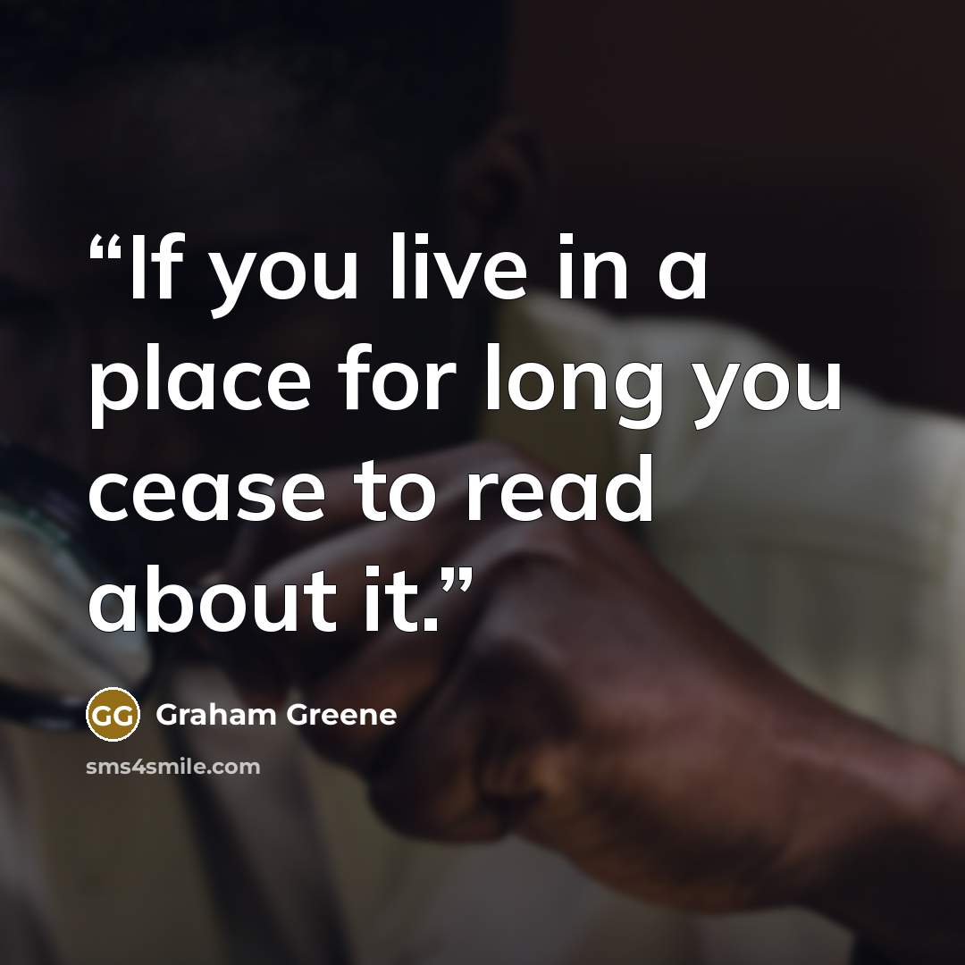 “If you live in a place for long you cease to read about it.” quote by Graham Greene