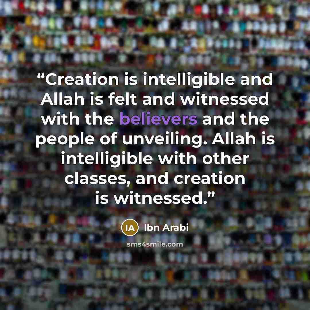 “Creation is intelligible and Allah is felt and witnessed with the believers and the people of unveiling. Allah is intelligible with other classes, and creation is witnessed.” quote by Ibn Arabi