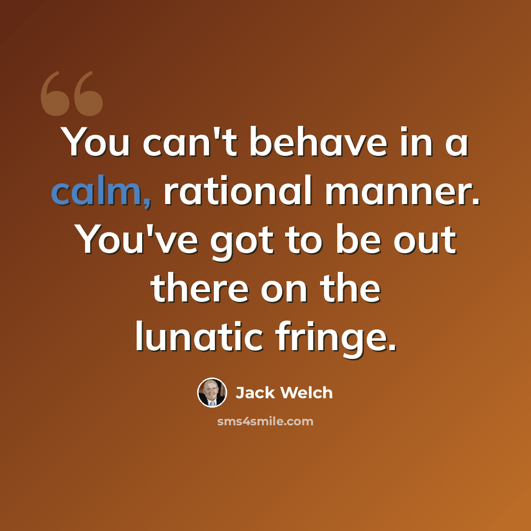 “You can't behave in a calm, rational manner. You've got to be out there on the lunatic fringe.” quote by Jack Welch