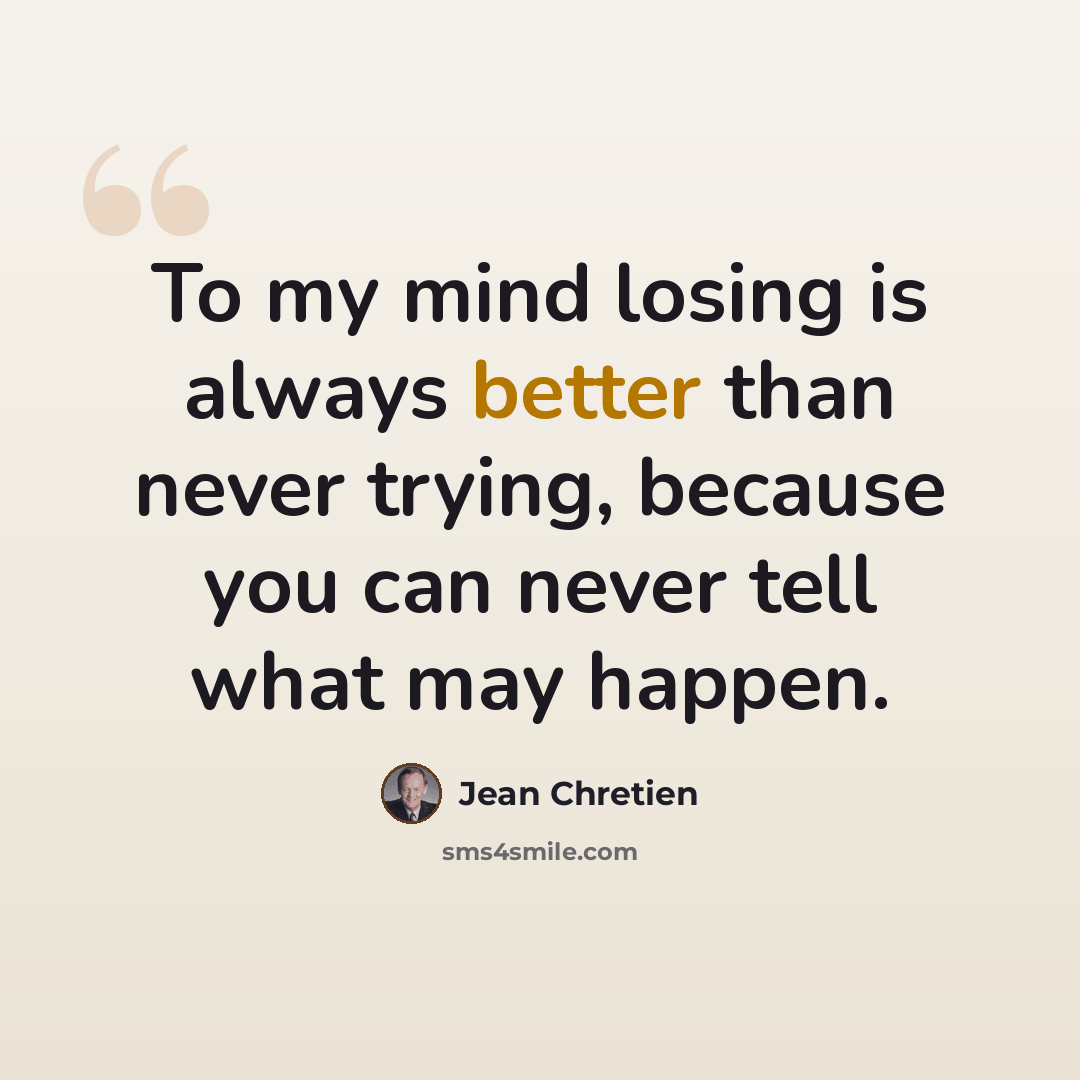 “To my mind losing is always better than never trying, because you can never tell what may happen.” quote by Jean Chretien