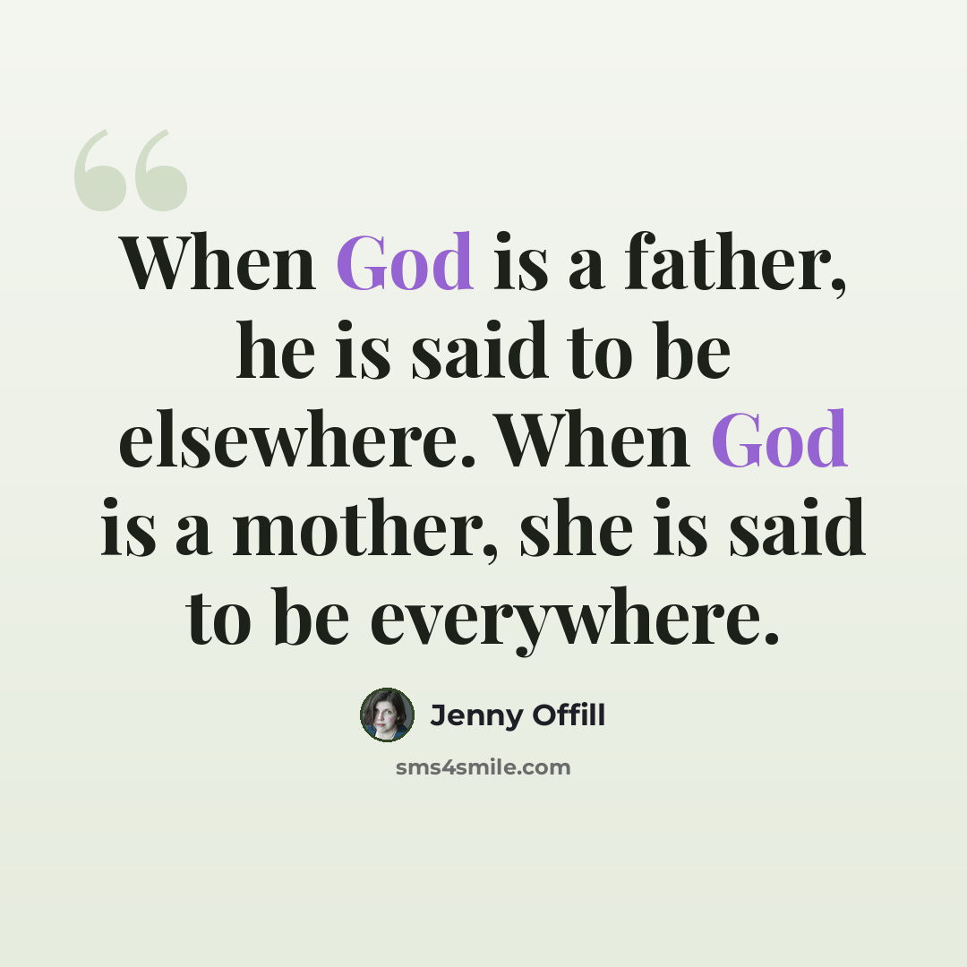 “When God is a father, he is said to be elsewhere. When God is a mother, she is said to be everywhere.” quote by Jenny Offill