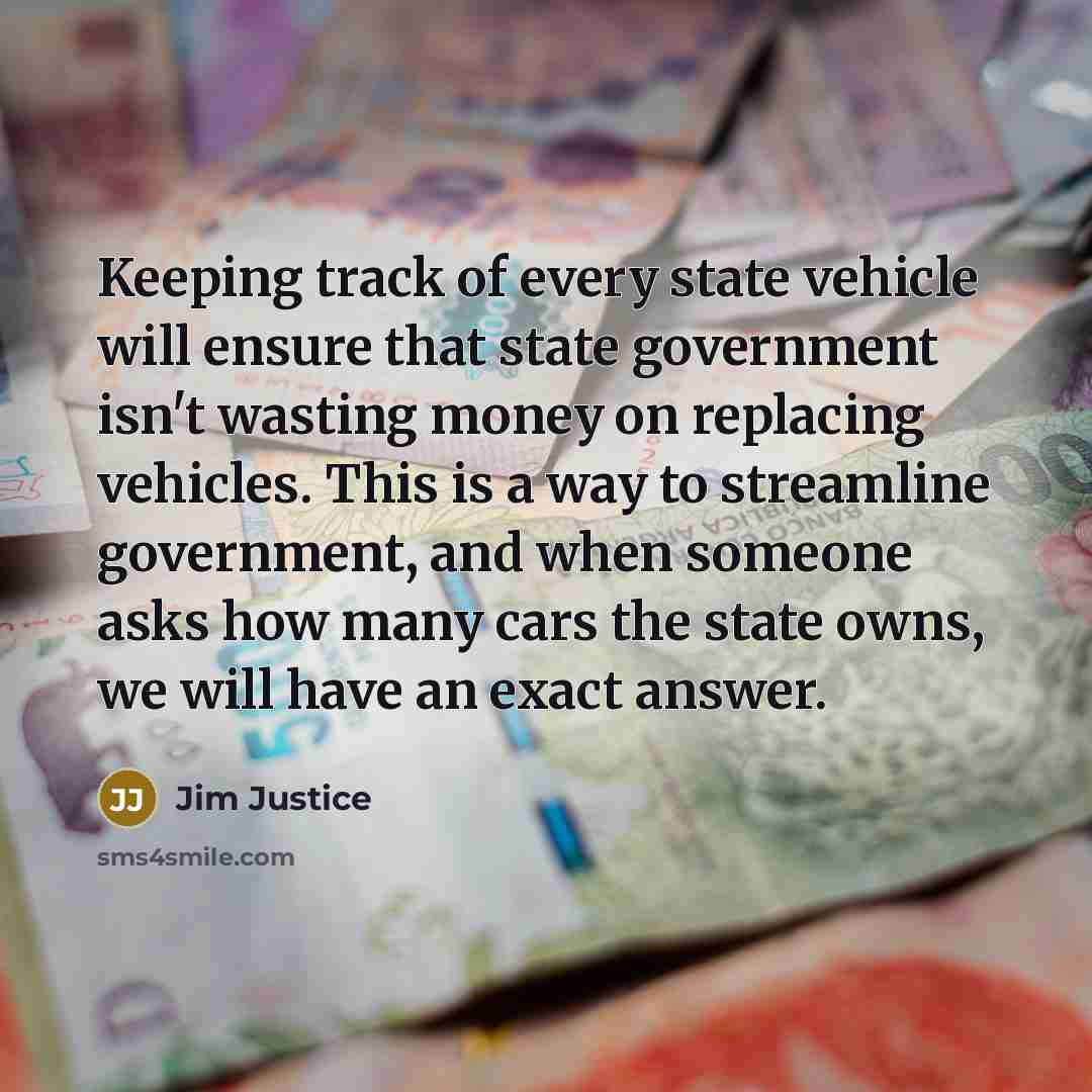 “Keeping track of every state vehicle will ensure that state government isn't wasting money on replacing vehicles. This is a way to streamline government, and when someone asks how many cars the state owns, we will have an exact answer.” quote by Jim Justice
