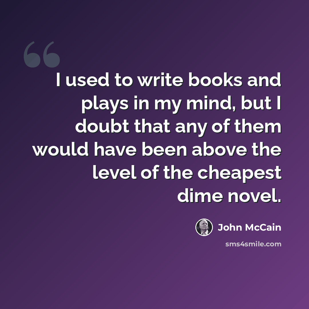 “I used to write books and plays in my mind, but I doubt that any of them would have been above the level of the cheapest dime novel.” quote by John McCain