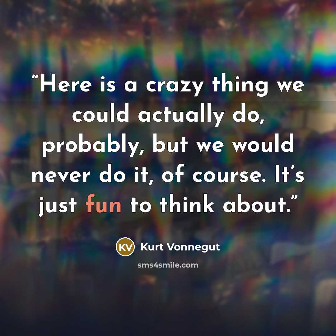 “Here is a crazy thing we could actually do, probably, but we would never do it, of course. It’s just fun to think about.” quote by Kurt Vonnegut