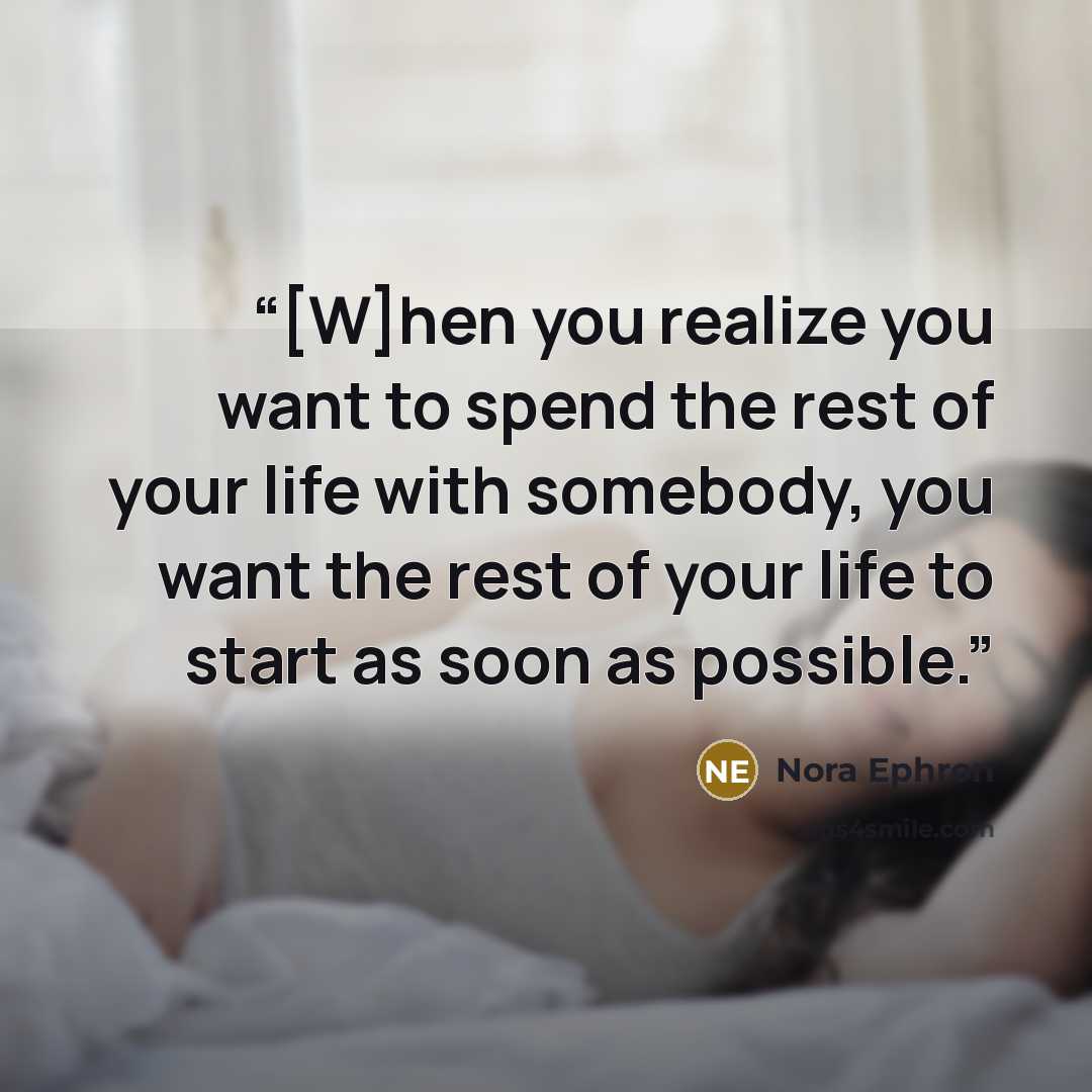 “[W]hen you realize you want to spend the rest of your life with somebody, you want the rest of your life to start as soon as possible.” quote by Nora Ephron